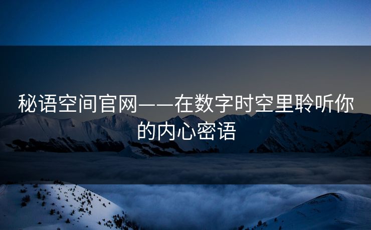 秘语空间官网——在数字时空里聆听你的内心密语