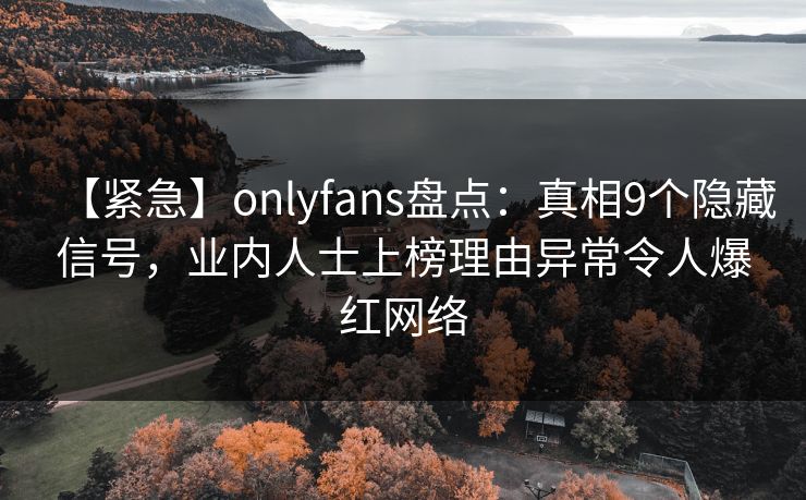 【紧急】onlyfans盘点：真相9个隐藏信号，业内人士上榜理由异常令人爆红网络