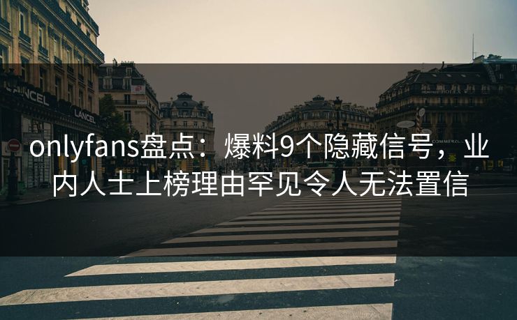 onlyfans盘点：爆料9个隐藏信号，业内人士上榜理由罕见令人无法置信