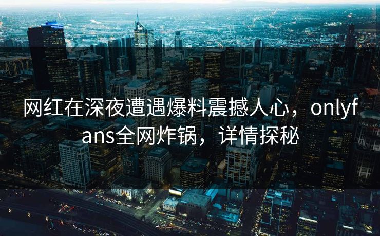 网红在深夜遭遇爆料震撼人心，onlyfans全网炸锅，详情探秘