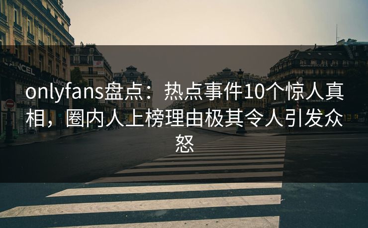 onlyfans盘点：热点事件10个惊人真相，圈内人上榜理由极其令人引发众怒