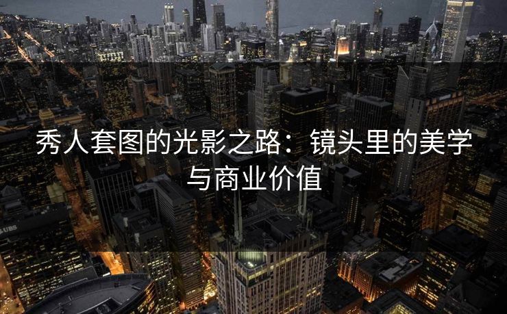 秀人套图的光影之路：镜头里的美学与商业价值