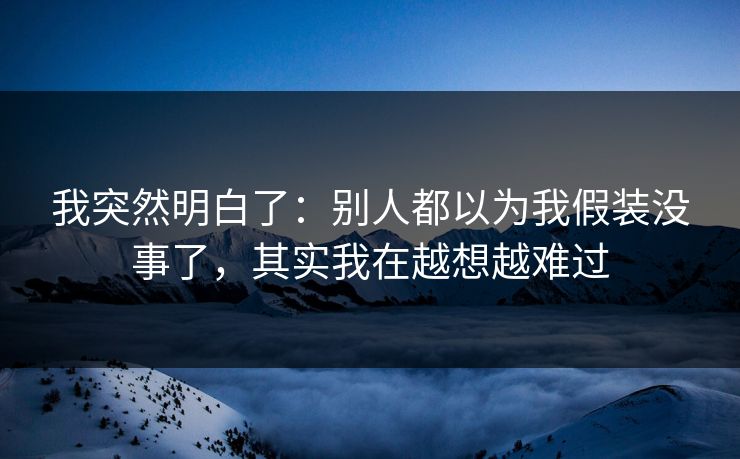 我突然明白了:别人都以为我假装没事了,其实我在越想越难过
