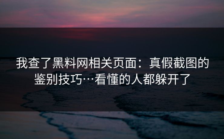 我查了黑料网相关页面：真假截图的鉴别技巧…看懂的人都躲开了