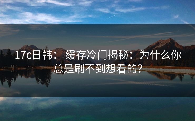 17c日韩： 缓存冷门揭秘：为什么你总是刷不到想看的？
