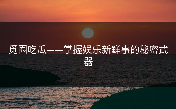 觅圈吃瓜——掌握娱乐新鲜事的秘密武器