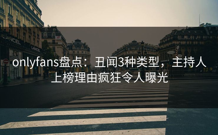 onlyfans盘点：丑闻3种类型，主持人上榜理由疯狂令人曝光