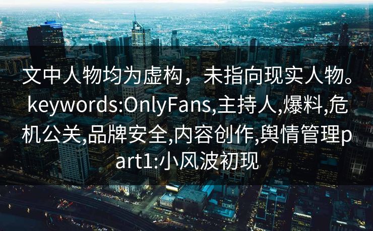 文中人物均为虚构，未指向现实人物。keywords:OnlyFans,主持人,爆料,危机公关,品牌安全,内容创作,舆情管理part1:小风波初现