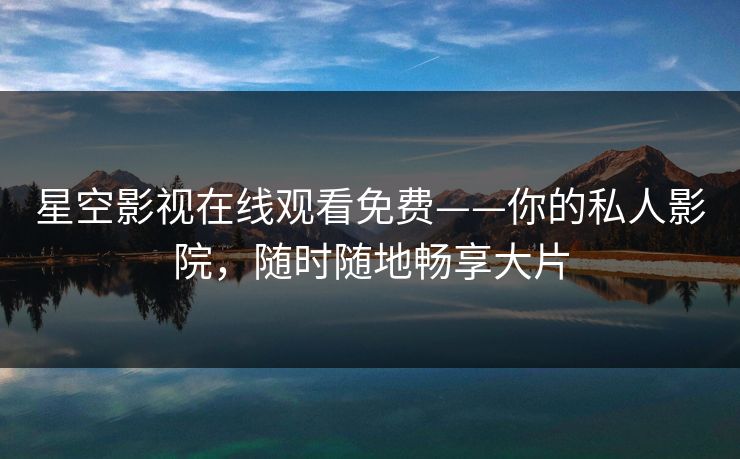 星空影视在线观看免费——你的私人影院，随时随地畅享大片
