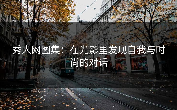 秀人网图集：在光影里发现自我与时尚的对话