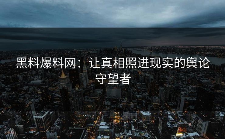 黑料爆料网：让真相照进现实的舆论守望者