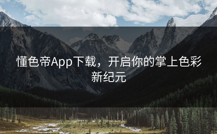懂色帝App下载，开启你的掌上色彩新纪元