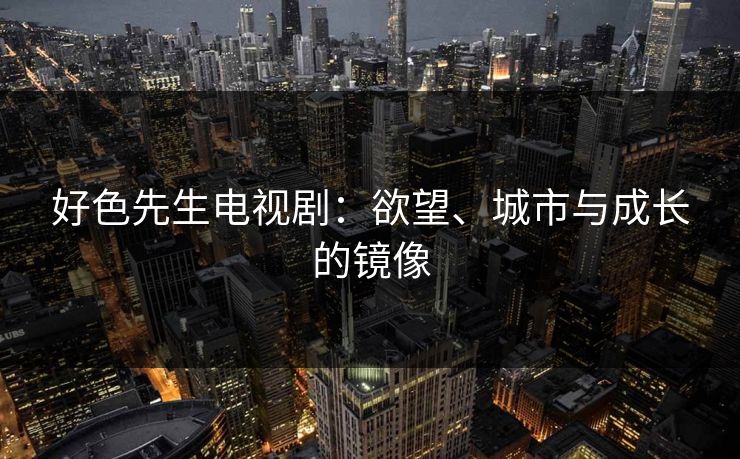 好色先生电视剧：欲望、城市与成长的镜像