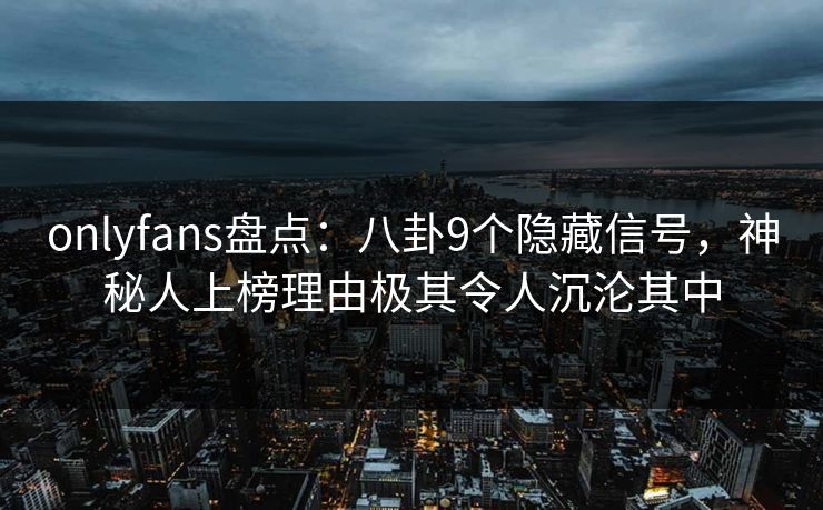 onlyfans盘点：八卦9个隐藏信号，神秘人上榜理由极其令人沉沦其中