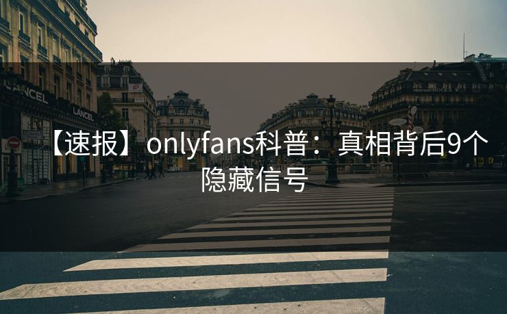 【速报】onlyfans科普：真相背后9个隐藏信号