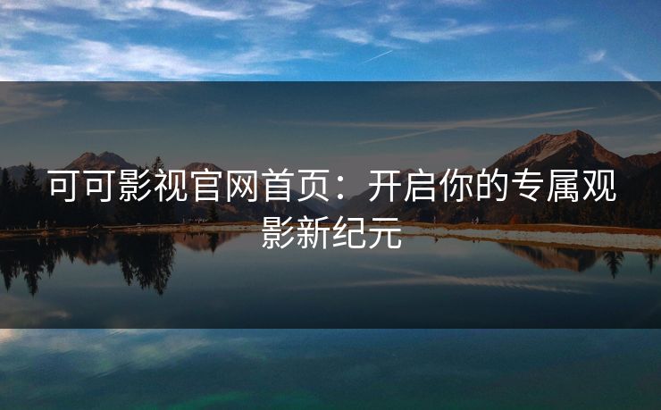 可可影视官网首页：开启你的专属观影新纪元