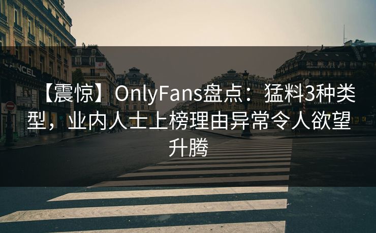 【震惊】OnlyFans盘点：猛料3种类型，业内人士上榜理由异常令人欲望升腾