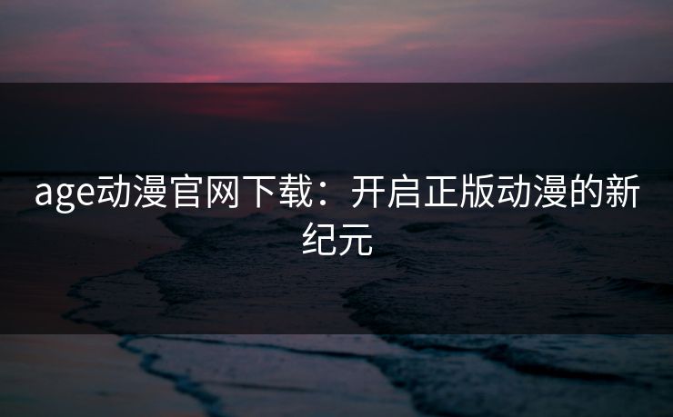 age动漫官网下载：开启正版动漫的新纪元