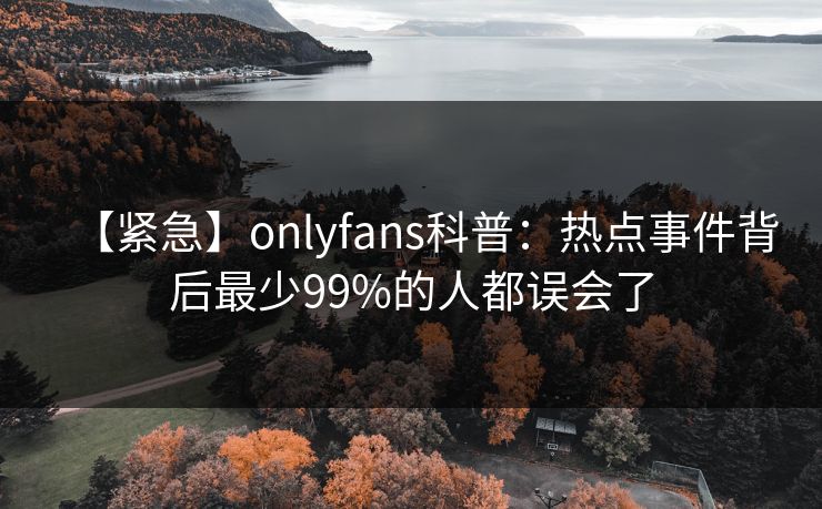 【紧急】onlyfans科普：热点事件背后最少99%的人都误会了