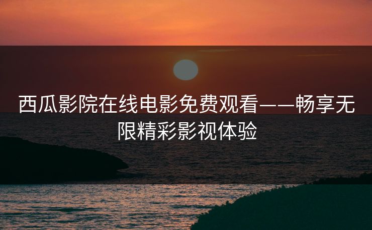 西瓜影院在线电影免费观看——畅享无限精彩影视体验