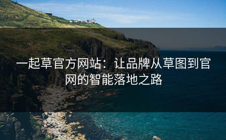 一起草官方网站：让品牌从草图到官网的智能落地之路