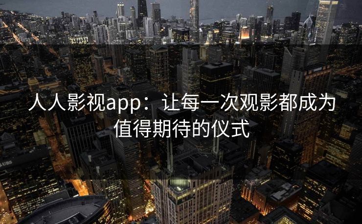 人人影视app：让每一次观影都成为值得期待的仪式