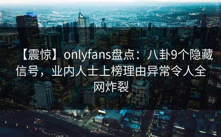【震惊】onlyfans盘点：八卦9个隐藏信号，业内人士上榜理由异常令人全网炸裂