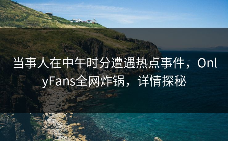 当事人在中午时分遭遇热点事件，OnlyFans全网炸锅，详情探秘