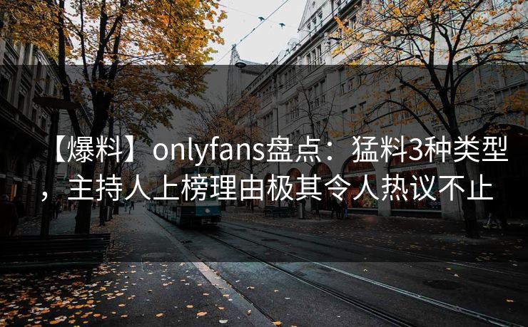 【爆料】onlyfans盘点：猛料3种类型，主持人上榜理由极其令人热议不止