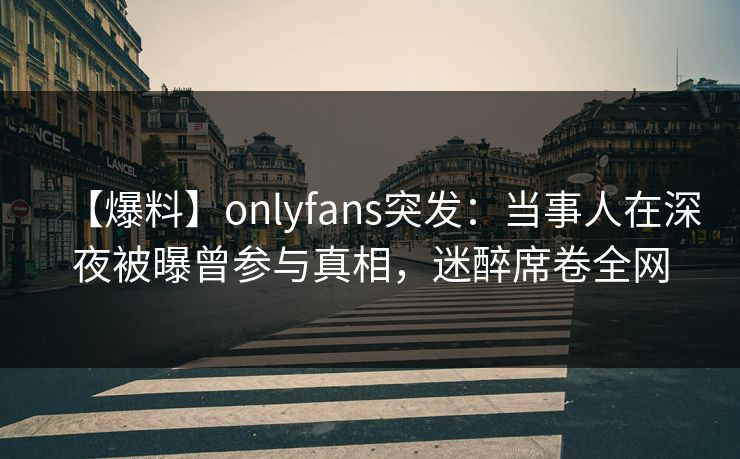 【爆料】onlyfans突发：当事人在深夜被曝曾参与真相，迷醉席卷全网