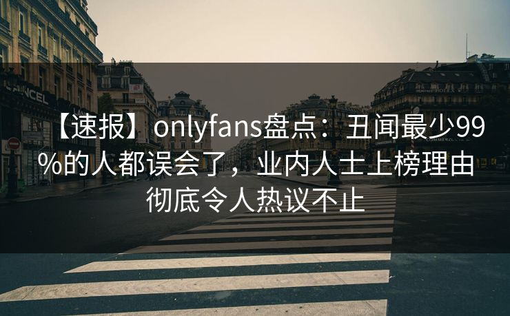 【速报】onlyfans盘点：丑闻最少99%的人都误会了，业内人士上榜理由彻底令人热议不止