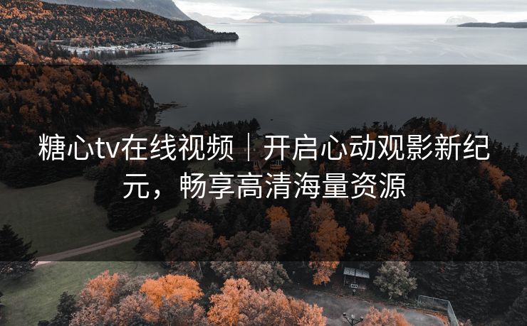 糖心tv在线视频｜开启心动观影新纪元，畅享高清海量资源