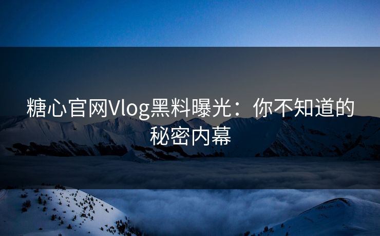 糖心官网Vlog黑料曝光：你不知道的秘密内幕