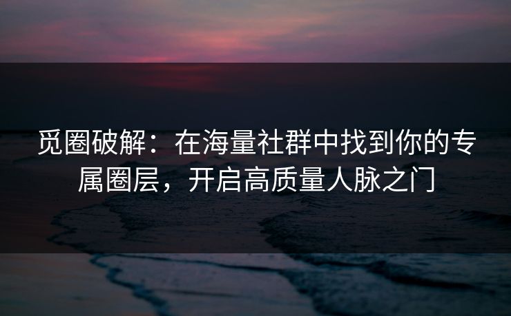 觅圈破解：在海量社群中找到你的专属圈层，开启高质量人脉之门