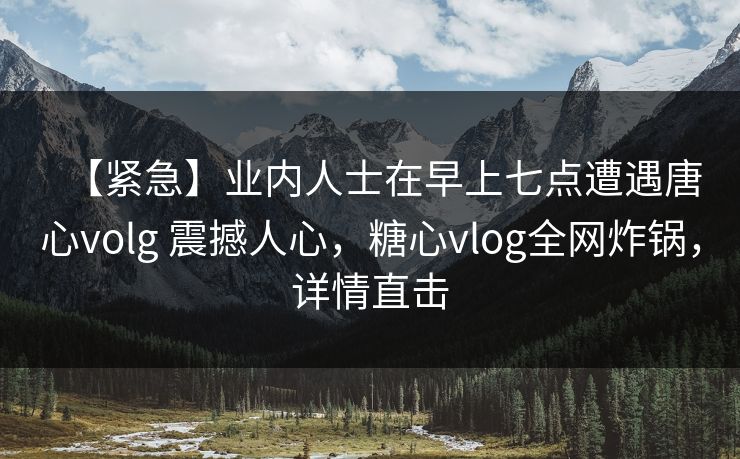 【紧急】业内人士在早上七点遭遇唐心volg 震撼人心，糖心vlog全网炸锅，详情直击