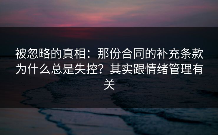 被忽略的真相：那份合同的补充条款为什么总是失控？其实跟情绪管理有关