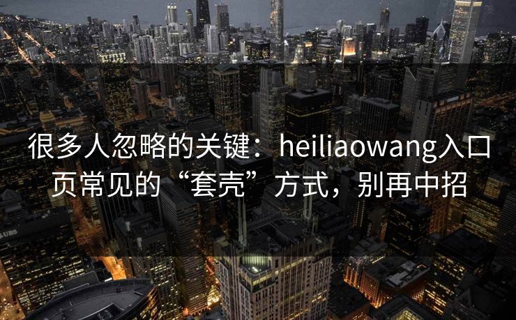 很多人忽略的关键：heiliaowang入口页常见的“套壳”方式，别再中招