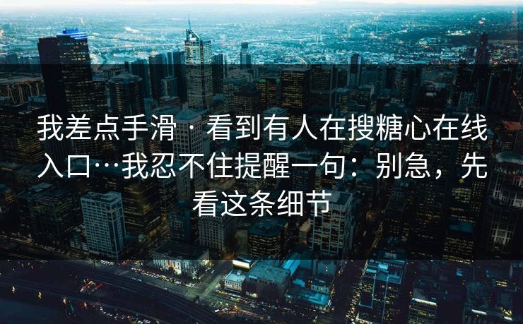 我差点手滑 · 看到有人在搜糖心在线入口…我忍不住提醒一句：别急，先看这条细节