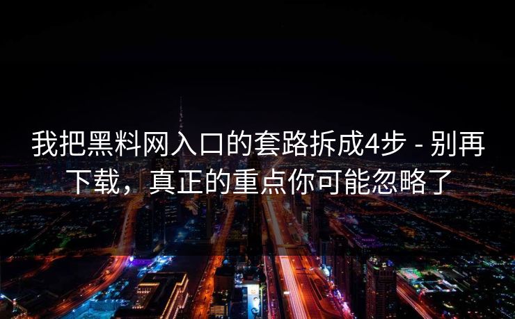 我把黑料网入口的套路拆成4步 - 别再下载，真正的重点你可能忽略了