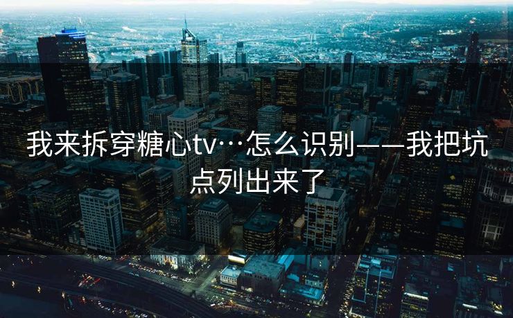 我来拆穿糖心tv…怎么识别——我把坑点列出来了