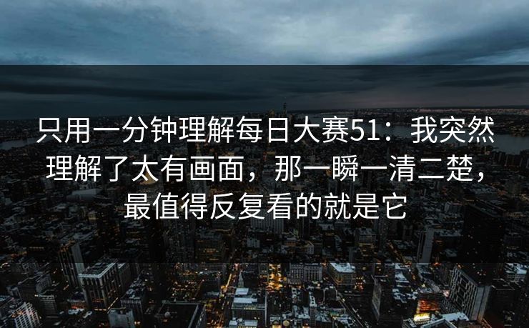 只用一分钟理解每日大赛51：我突然理解了太有画面，那一瞬一清二楚，最值得反复看的就是它